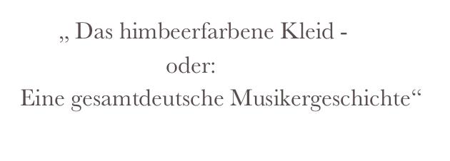        „ Das himbeerfarbene Kleid - 
                         oder:
 Eine gesamtdeutsche Musikergeschichte“
      