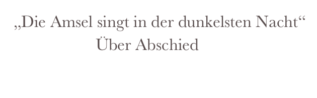  „Die Amsel singt in der dunkelsten Nacht“
                    Über Abschied