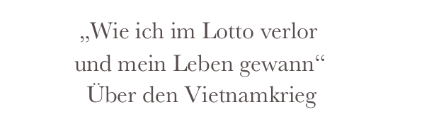            „Wie ich im Lotto verlor
          und mein Leben gewann“
            Über den Vietnamkrieg