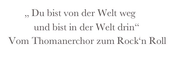        „ Du bist von der Welt weg
           und bist in der Welt drin“
 Vom Thomanerchor zum Rock‘n Roll
             